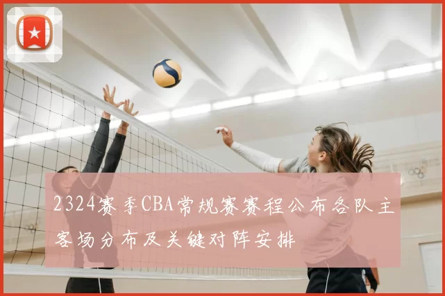 2324赛季CBA常规赛赛程公布各队主客场分布及关键对阵安排