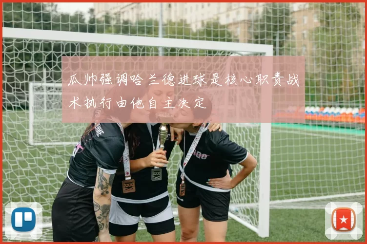 瓜帅强调哈兰德进球是核心职责战术执行由他自主决定