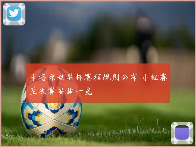 卡塔尔世界杯赛程规则公布 小组赛至决赛安排一览