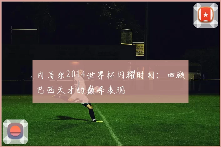 内马尔2014世界杯闪耀时刻：回顾巴西天才的巅峰表现