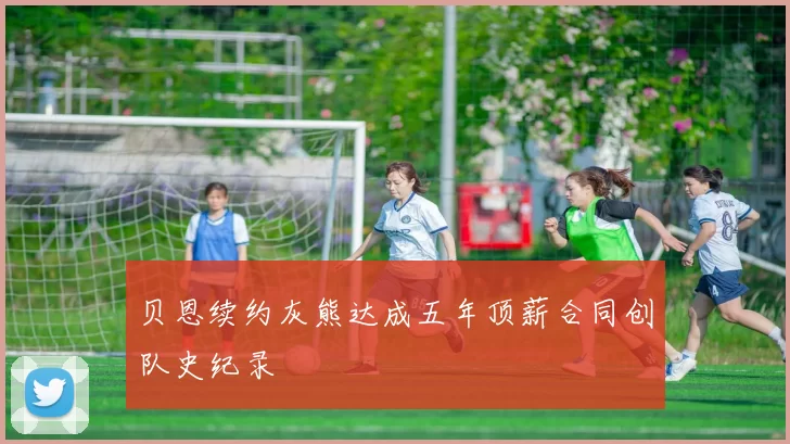 贝恩续约灰熊达成五年顶薪合同创队史纪录