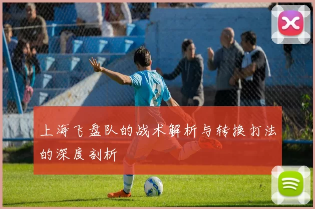 上海飞盘队的战术解析与转换打法的深度剖析