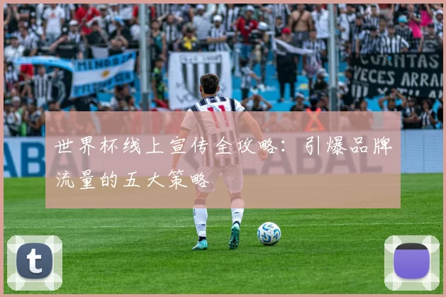 世界杯线上宣传全攻略:引爆品牌流量的五大策略