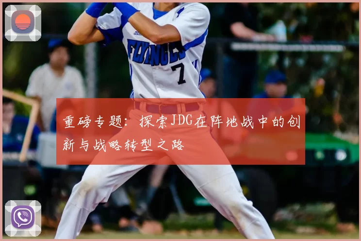 重磅专题：探索JDG在阵地战中的创新与战略转型之路