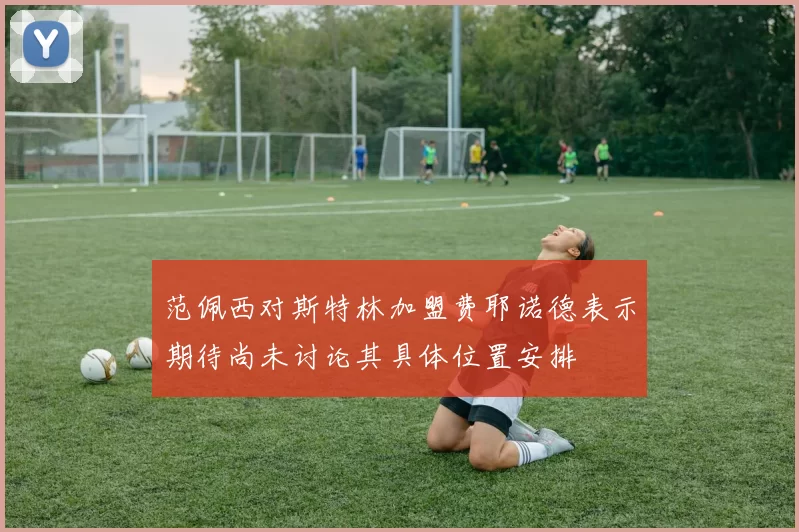 范佩西对斯特林加盟费耶诺德表示期待尚未讨论其具体位置安排
