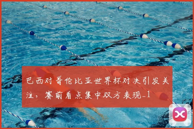 巴西对哥伦比亚世界杯对决引发关注，赛前看点集中双方表现_1