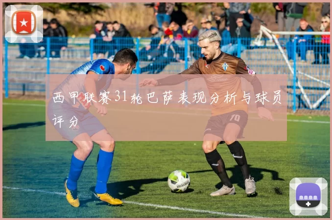西甲联赛31轮巴萨表现分析与球员评分