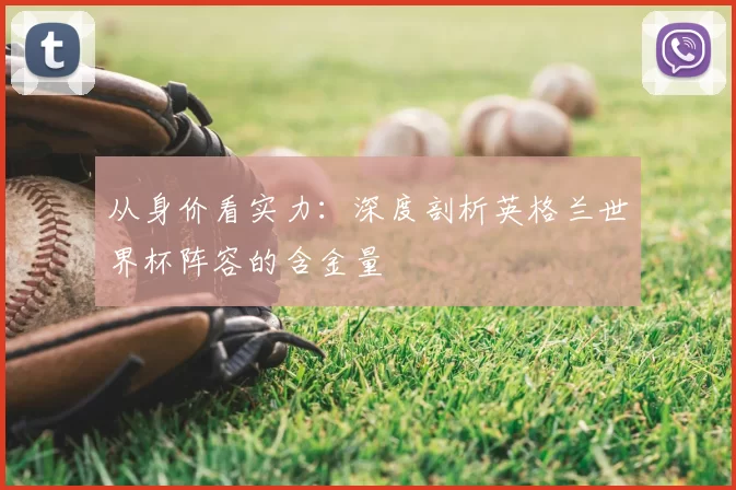 从身价看实力：深度剖析英格兰世界杯阵容的含金量