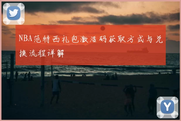 NBA范特西礼包激活码获取方式与兑换流程详解