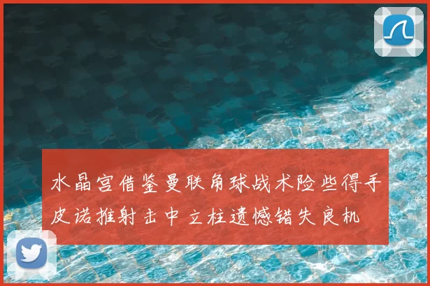 水晶宫借鉴曼联角球战术险些得手皮诺推射击中立柱遗憾错失良机