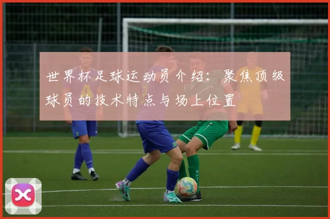世界杯足球运动员介绍：聚焦顶级球员的技术特点与场上位置