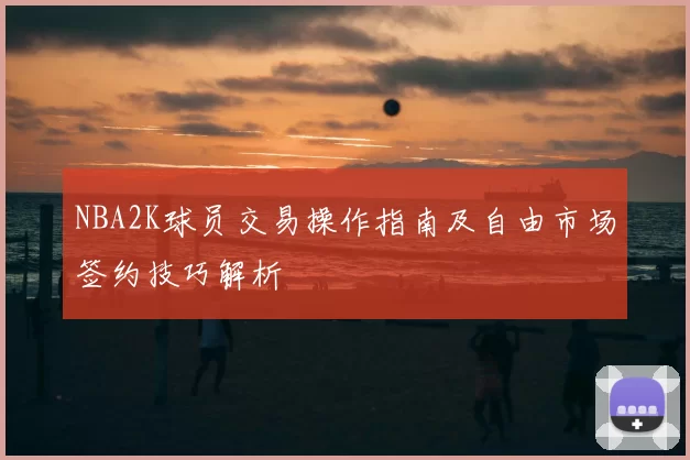 NBA2K球员交易操作指南及自由市场签约技巧解析