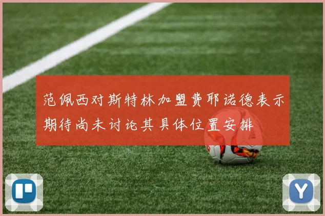 范佩西对斯特林加盟费耶诺德表示期待尚未讨论其具体位置安排
