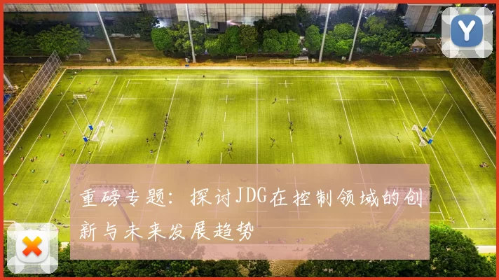 重磅专题：探讨JDG在控制领域的创新与未来发展趋势