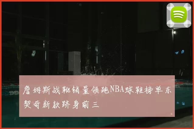 詹姆斯战靴销量领跑NBA球鞋榜单东契奇新款跻身前三