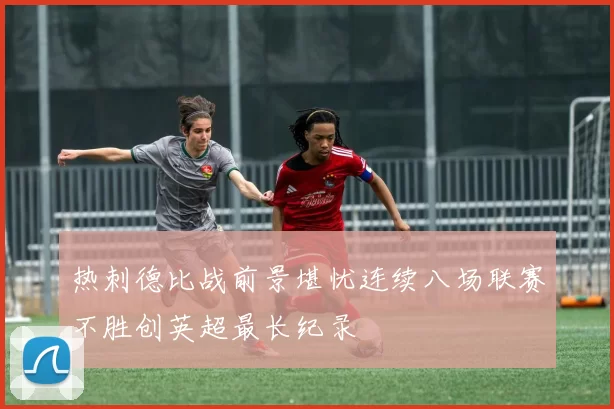 热刺德比战前景堪忧连续八场联赛不胜创英超最长纪录