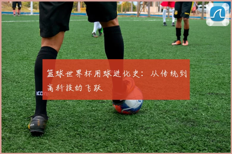 篮球世界杯用球进化史:从传统到高科技的飞跃