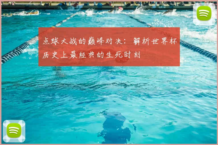 点球大战的巅峰对决：解析世界杯历史上最经典的生死时刻