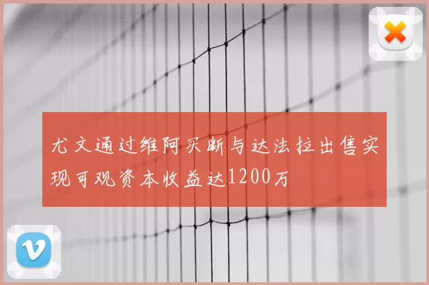 尤文通过维阿买断与达法拉出售实现可观资本收益达1200万