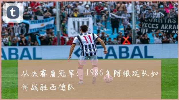 从决赛看冠军:1986年阿根廷队如何战胜西德队