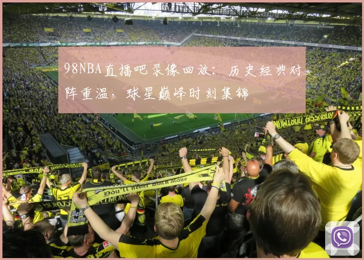 98NBA直播吧录像回放：历史经典对阵重温，球星巅峰时刻集锦