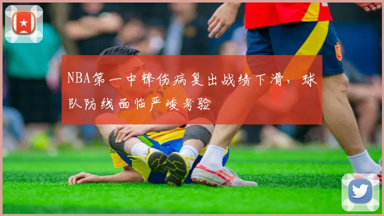 NBA第一中锋伤病复出战绩下滑,球队防线面临严峻考验