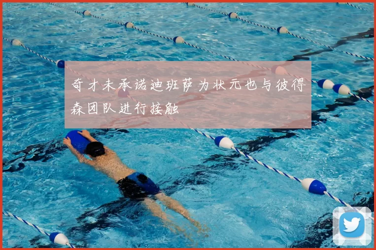奇才未承诺迪班萨为状元也与彼得森团队进行接触