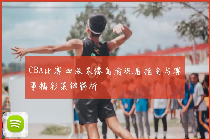 CBA比赛回放录像高清观看指南与赛事精彩集锦解析