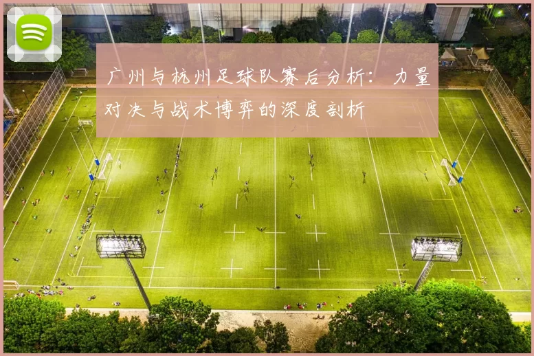 广州与杭州足球队赛后分析:力量对决与战术博弈的深度剖析