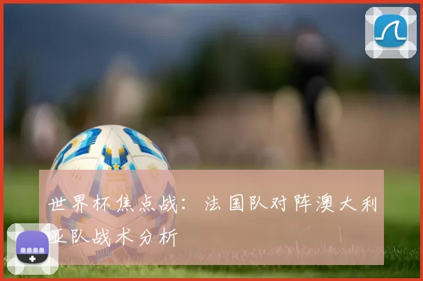 世界杯焦点战：法国队对阵澳大利亚队战术分析