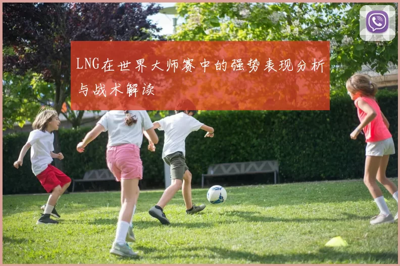 LNG在世界大师赛中的强势表现分析与战术解读