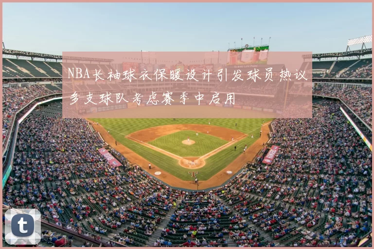 NBA长袖球衣保暖设计引发球员热议多支球队考虑赛季中启用