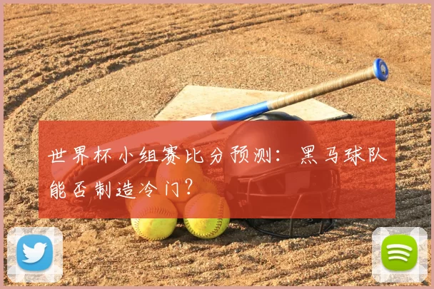 世界杯小组赛比分预测：黑马球队能否制造冷门？
