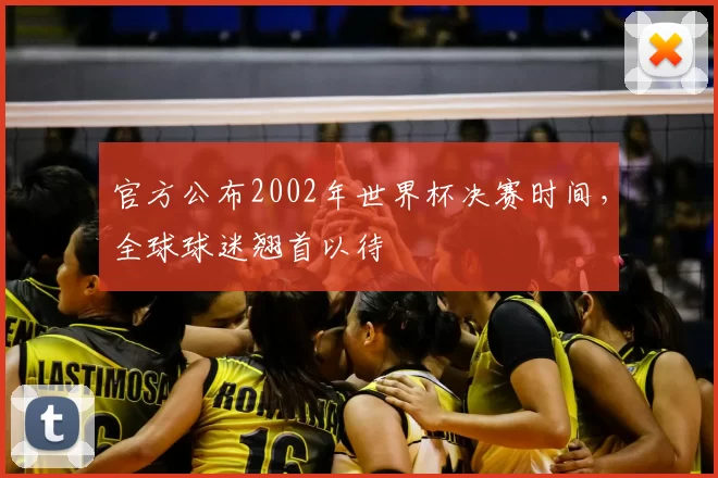 官方公布2002年世界杯决赛时间，全球球迷翘首以待