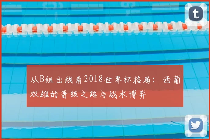 从B组出线看2018世界杯格局：西葡双雄的晋级之路与战术博弈