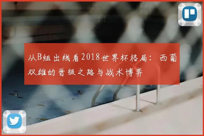 从B组出线看2018世界杯格局：西葡双雄的晋级之路与战术博弈