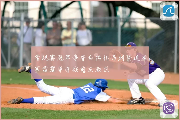 常规赛冠军争夺白热化马刺紧追活塞雷霆争夺战愈发激烈