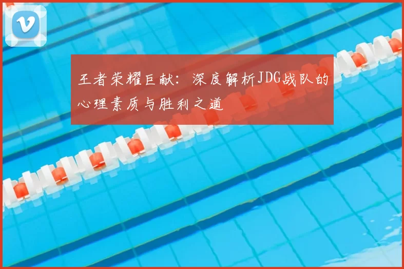 王者荣耀巨献：深度解析JDG战队的心理素质与胜利之道