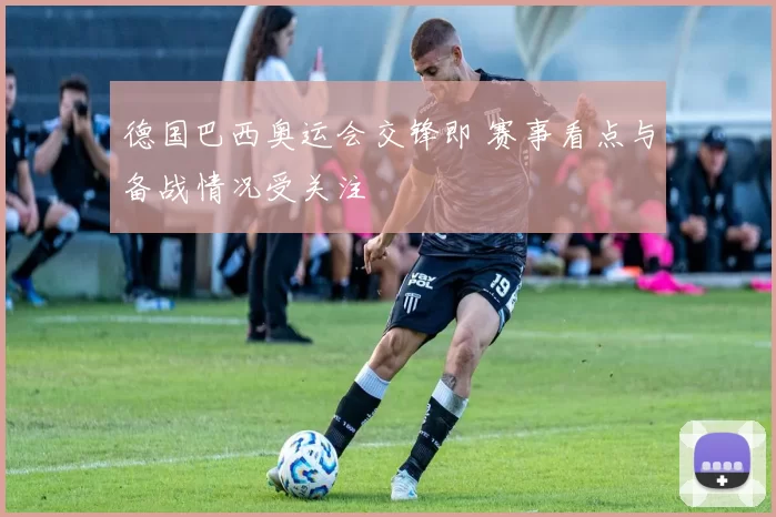 德国巴西奥运会交锋即 赛事看点与备战情况受关注