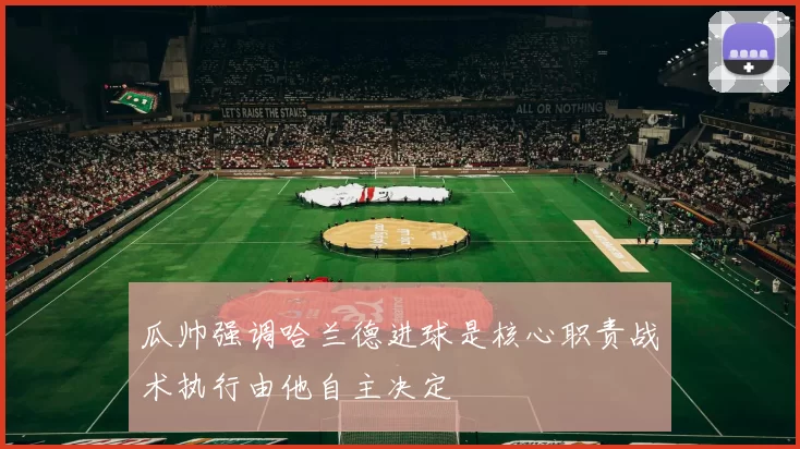 瓜帅强调哈兰德进球是核心职责战术执行由他自主决定