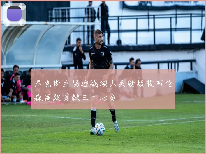 尼克斯主场迎战湖人关键战役布伦森高效贡献三十七分
