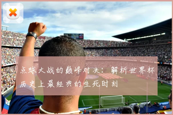 点球大战的巅峰对决:解析世界杯历史上最经典的生死时刻