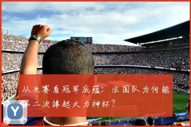 从决赛看冠军底蕴：法国队为何能第二次捧起大力神杯？