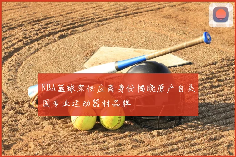 NBA篮球架供应商身份揭晓原产自美国专业运动器材品牌