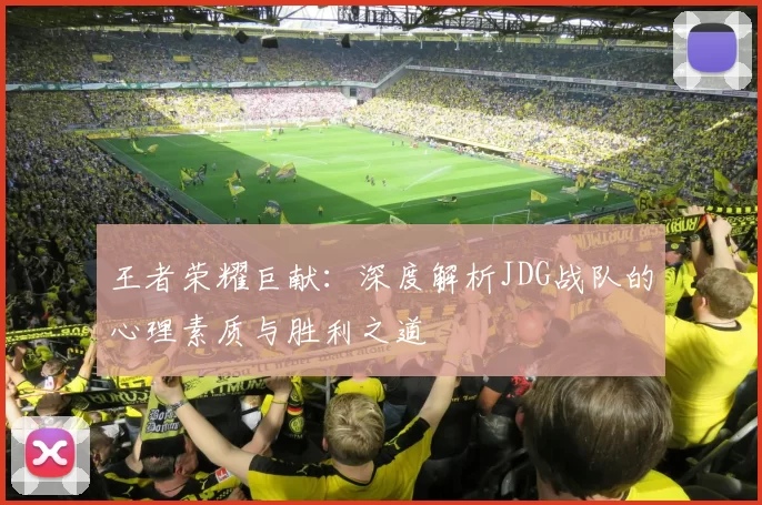 王者荣耀巨献：深度解析JDG战队的心理素质与胜利之道