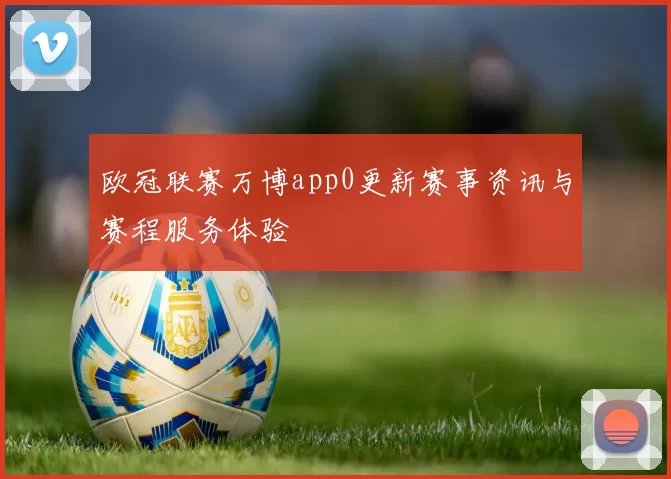 欧冠联赛万博app0更新赛事资讯与赛程服务体验