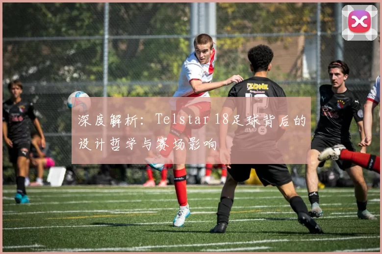 深度解析：Telstar 18足球背后的设计哲学与赛场影响