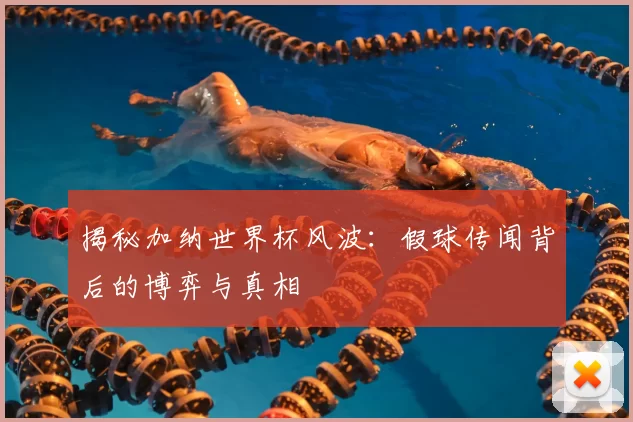揭秘加纳世界杯风波：假球传闻背后的博弈与真相