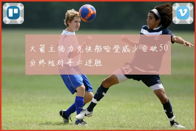 火箭主场力克快船哈登威少合砍50分终结对手六连胜
