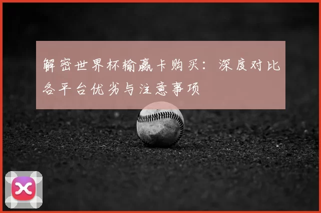 解密世界杯输赢卡购买：深度对比各平台优劣与注意事项